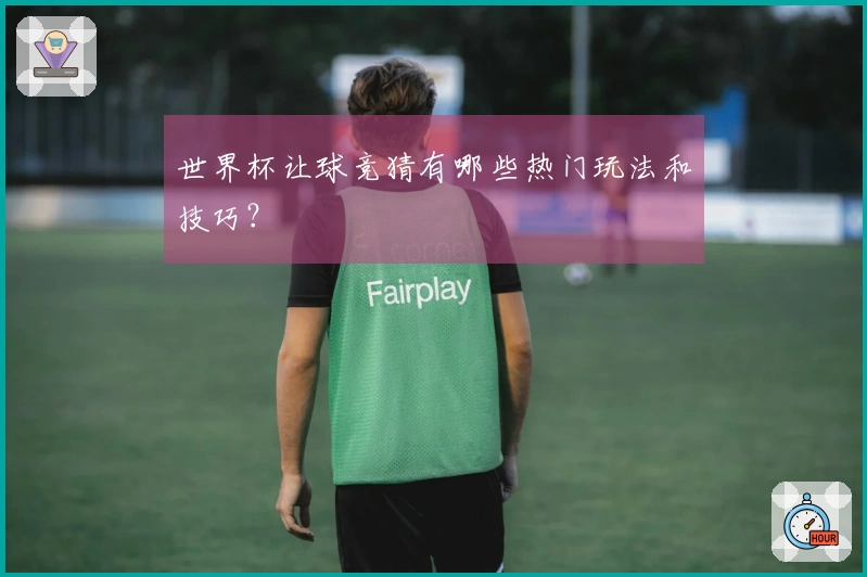 世界杯让球竞猜有哪些热门玩法和技巧？