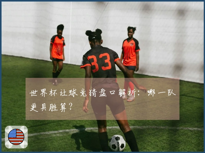 世界杯让球竞猜盘口解析：哪一队更具胜算？