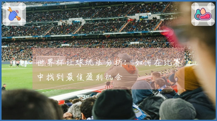 世界杯让球玩法分析：如何在比赛中找到最佳盈利机会